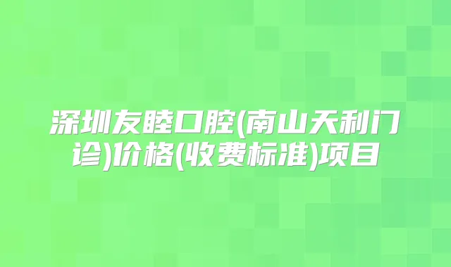 深圳友睦口腔(南山天利门诊)价格(收费标准)项目