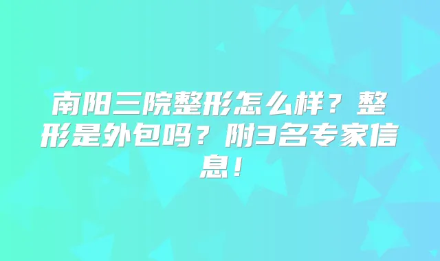 南阳三院整形怎么样？整形是外包吗？附3名专家信息！