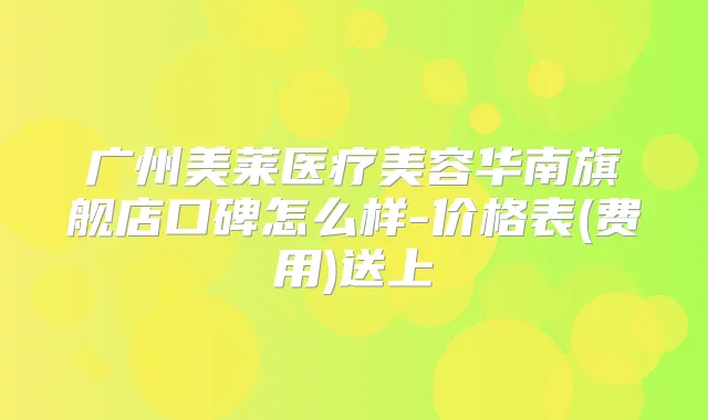 广州美莱医疗美容华南旗舰店口碑怎么样-价格表(费用)送上