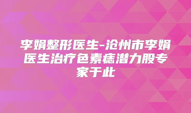 李娟整形医生-沧州市李娟医生色素痣潜力股专家于此