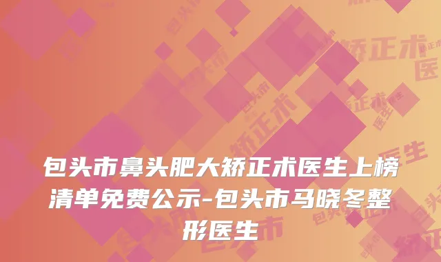 包头市鼻头肥大矫正术医生上榜清单免费公示-包头市马晓冬整形医生