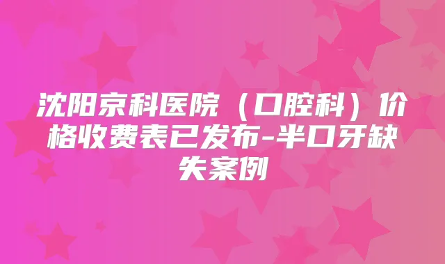 沈阳京科医院（口腔科）价格收费表已发布-半口牙缺失案例