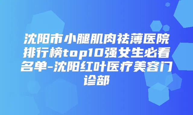 沈阳市小腿肌肉祛薄医院排行榜top10强女生必看名单-沈阳红叶医疗美容门诊部
