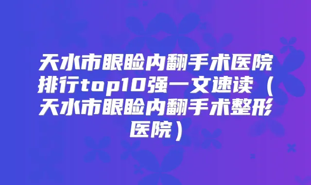 天水市眼睑内翻手术医院排行top10强一文速读（天水市眼睑内翻手术整形医院）