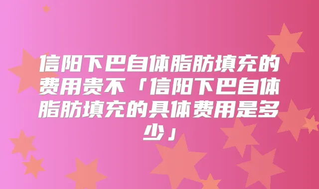 信阳下巴自体脂肪填充的费用贵不「信阳下巴自体脂肪填充的具体费用是多少」