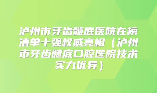 泸州市牙齿髓底医院在榜清单十强亮相(泸州市牙齿髓底口腔医院技术实力优异)