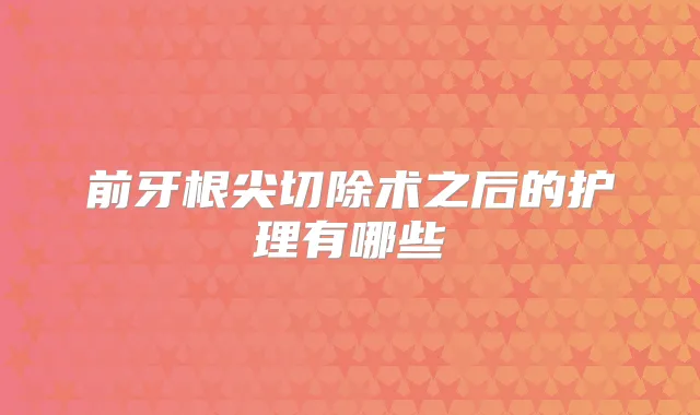 前牙根尖切除术之后的护理有哪些