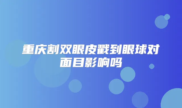重庆割双眼皮戳到眼球对面目影响吗