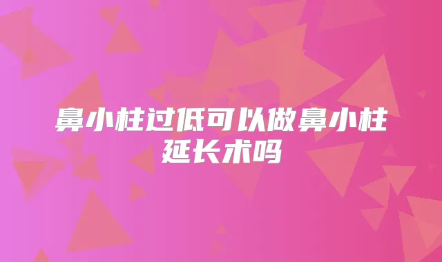 鼻小柱过低可以做鼻小柱延长术吗