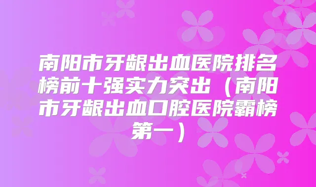 南阳市牙龈出血医院排名榜前十强实力突出(南阳市牙龈出血口腔医院霸榜第一)