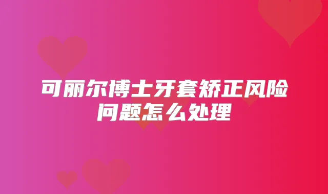 可丽尔博士牙套矫正风险问题怎么处理