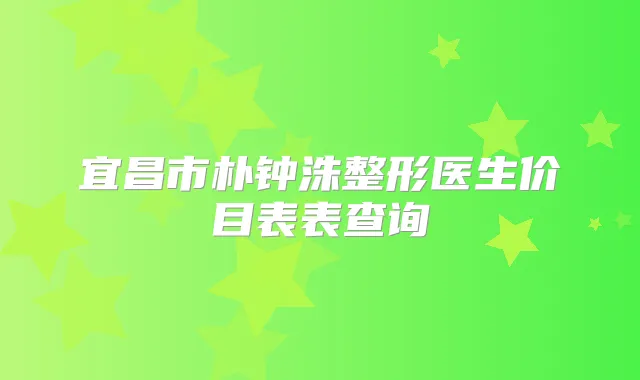 宜昌市朴钟洙整形医生价目表表查询