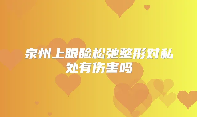 泉州上眼睑松弛整形对私处有伤害吗