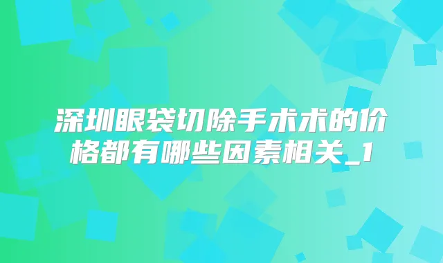 深圳眼袋切除手术术的价格都有哪些因素相关_1