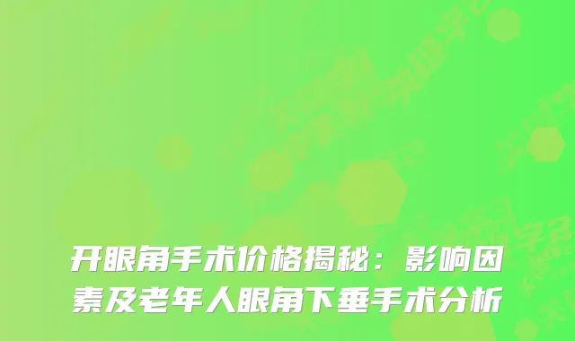 开眼角手术价格揭秘：影响因素及老年人眼角下垂手术分析