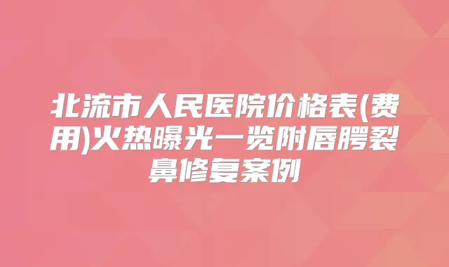 北流市人民医院价格表(费用)火热曝光一览附唇腭裂鼻修复案例