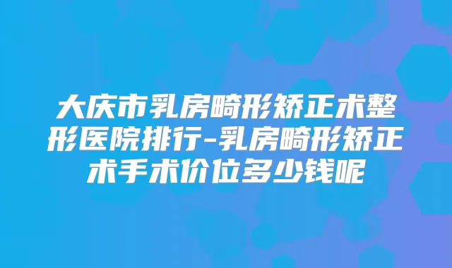 大庆市乳房畸形矫正术整形医院排行-乳房畸形矫正术手术价位多少钱呢