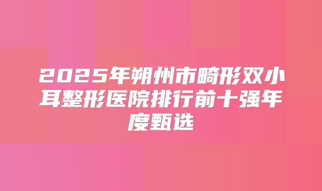 2025年朔州市畸形双小耳整形医院排行前十强年度甄选