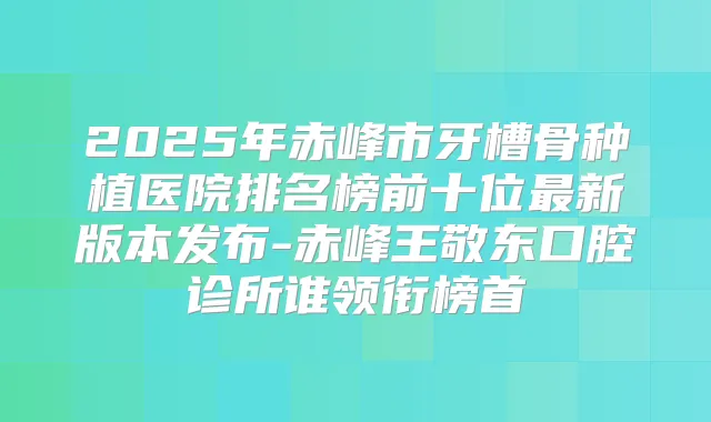 2025年赤峰市牙槽骨种植医院排名榜前十位新版本发布-赤峰王敬东口腔诊所谁领衔榜首