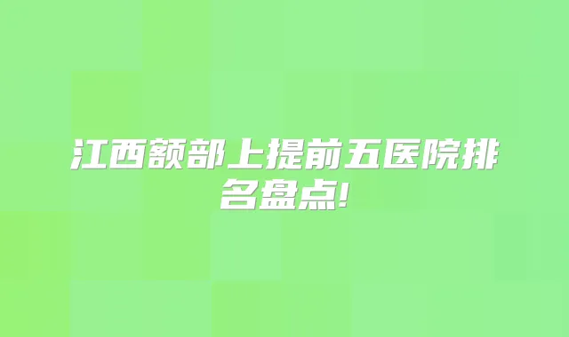 江西额部上提前五医院排名盘点!