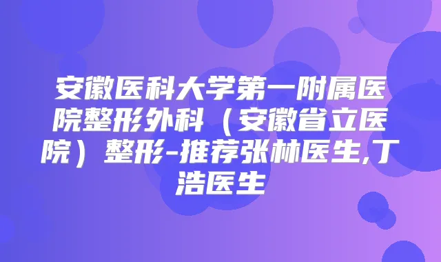 安徽医科大学第一附属医院整形外科（安徽省立医院）整形-推荐张林医生,丁浩医生