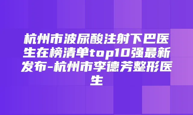 杭州市波尿酸注射下巴医生在榜清单top10强新发布-杭州市李德芳整形医生