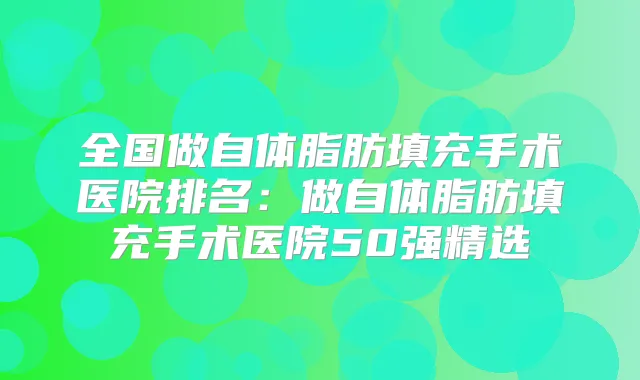 全国做自体脂肪填充手术医院排名：做自体脂肪填充手术医院50强精选