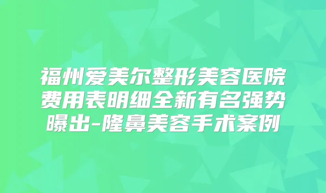 福州爱美尔整形美容医院费用表明细全新有名强势曝出-隆鼻美容手术案例