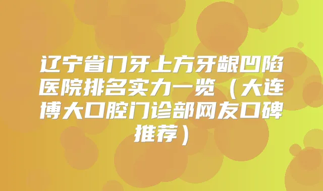 辽宁省门牙上方牙龈凹陷医院排名实力一览（大连博大口腔门诊部网友口碑推荐）