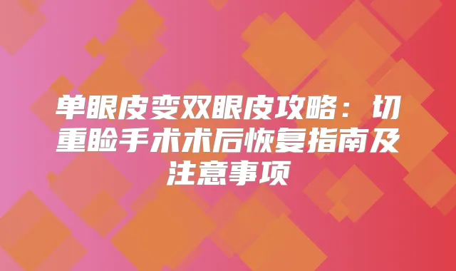 单眼皮变双眼皮攻略：切重睑手术术后恢复指南及注意事项