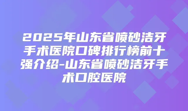 2025年山东省喷砂洁牙手术医院口碑排行榜前十强介绍-山东省喷砂洁牙手术口腔医院