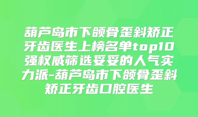 葫芦岛市下颌骨歪斜矫正牙齿医生上榜名单top10强筛选妥妥的人气实力派-葫芦岛市下颌骨歪斜矫正牙齿口腔医生