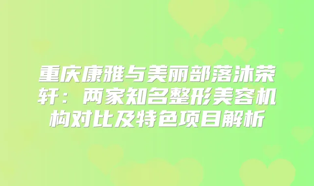 重庆康雅与美丽部落沐荣轩：两家知名整形美容机构对比及特色项目解析