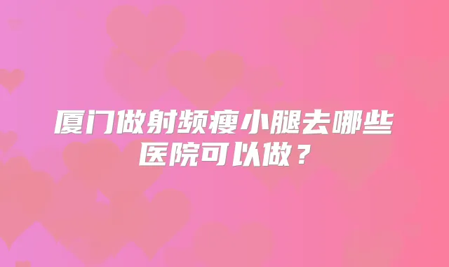 厦门做射频瘦小腿去哪些医院可以做？