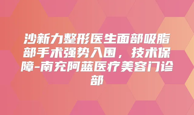 title="沙新力整形医生面部吸脂部手术强势入围，技术保障-南充阿蓝医疗美容门诊部"