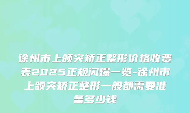 徐州市上颌突矫正整形价格收费表2025正规闪爆一览-徐州市上颌突矫正整形一般都需要准备多少钱