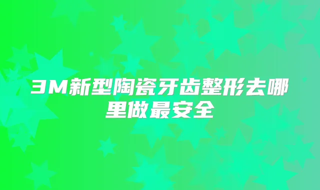 3M新型陶瓷牙齿整形去哪里做安全