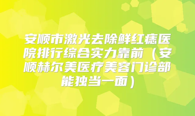 安顺市激光去除鲜红痣医院排行综合实力靠前(安顺赫尔美医疗美容门诊部能独当一面)