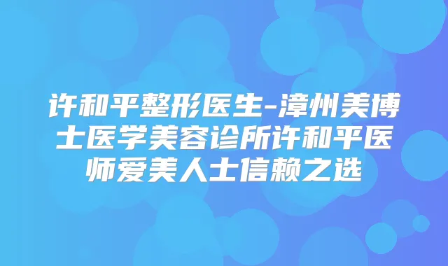 许和平整形医生-漳州美博士医学美容诊所许和平医师爱美人士信赖之选