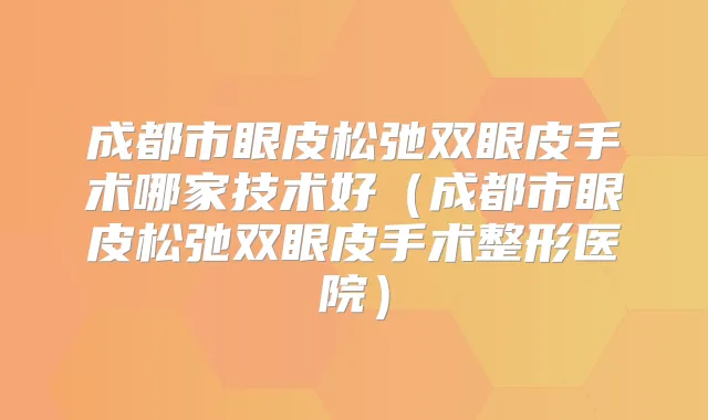 成都市眼皮松弛双眼皮手术哪家技术好（成都市眼皮松弛双眼皮手术整形医院）