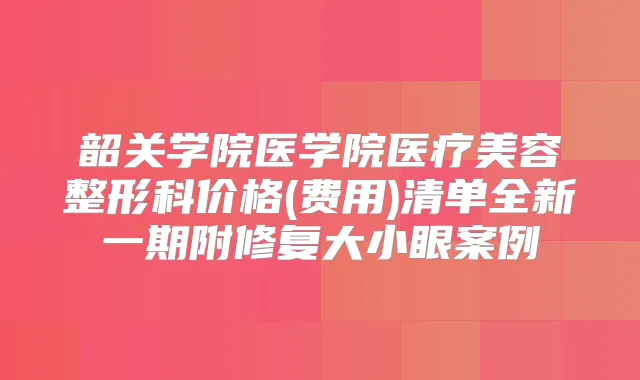 韶关学院医学院医疗美容整形科价格(费用)清单全新一期附修复大小眼案例