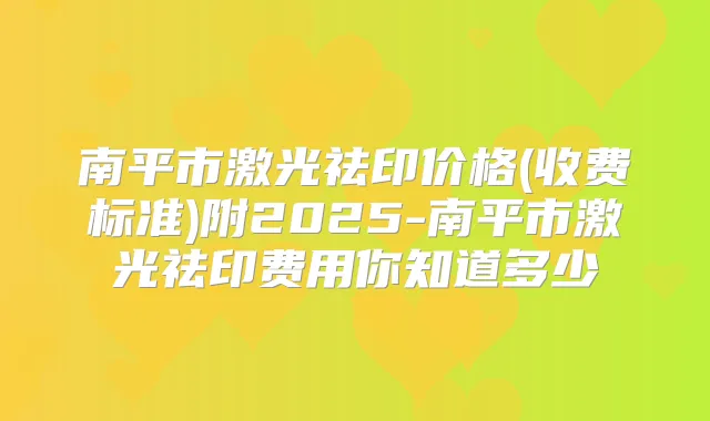 南平市激光祛印价格(收费标准)附2025-南平市激光祛印费用你知道多少