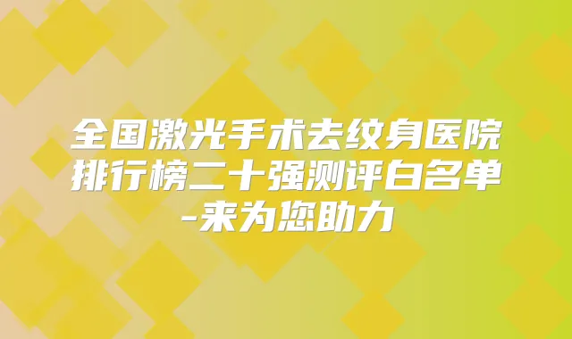 全国激光手术去纹身医院排行榜二十强测评白名单-来为您助力