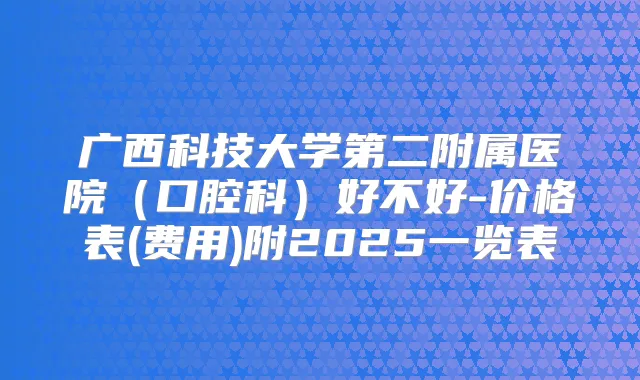 广西科技大学第二附属医院（口腔科）好不好-价格表(费用)附2025一览表