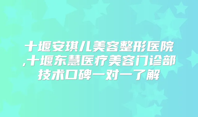 十堰安琪儿美容整形医院,十堰东慧医疗美容门诊部技术口碑一对一了解