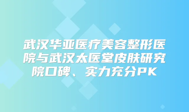 武汉华亚医疗美容整形医院与武汉太医堂皮肤研究院口碑、实力充分PK