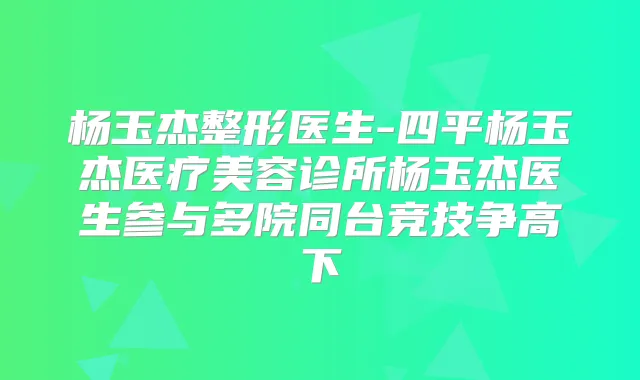 杨玉杰整形医生-四平杨玉杰医疗美容诊所杨玉杰医生参与多院同台竞技争高下