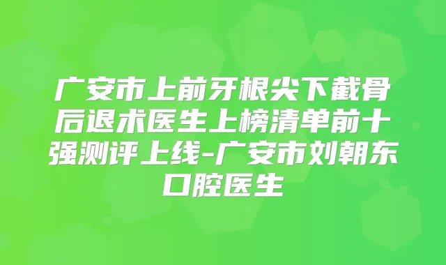 广安市上前牙根尖下截骨后退术医生上榜清单前十强测评上线-广安市刘朝东口腔医生