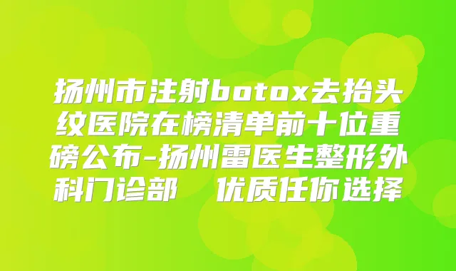 扬州市注射去抬头纹医院在榜清单前十位重磅公布-扬州雷医生整形外科门诊部 优质任你选择