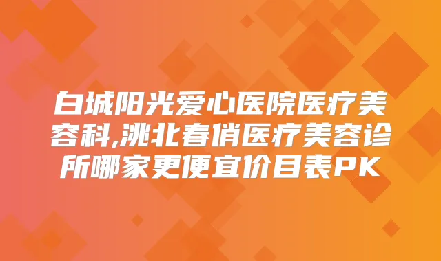 白城阳光爱心医院医疗美容科,洮北春俏医疗美容诊所哪家更便宜价目表PK